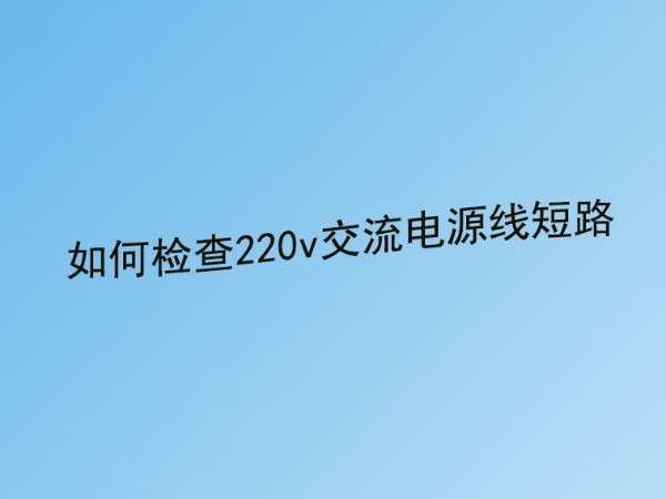 精品午夜福利视频公司分享：220v交流电源线短路故障的检查方法